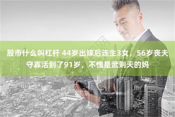 股市什么叫杠杆 44岁出嫁后连生3女，56岁丧夫守寡活到了91岁，不愧是武则天的妈