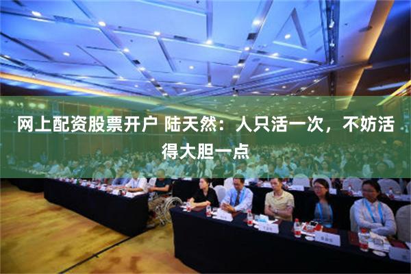网上配资股票开户 陆天然：人只活一次，不妨活得大胆一点