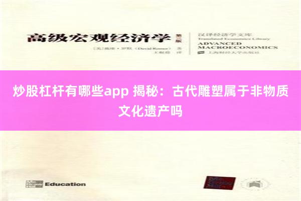 炒股杠杆有哪些app 揭秘：古代雕塑属于非物质文化遗产吗