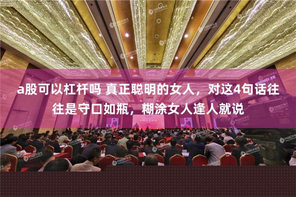 a股可以杠杆吗 真正聪明的女人，对这4句话往往是守口如瓶，糊涂女人逢人就说