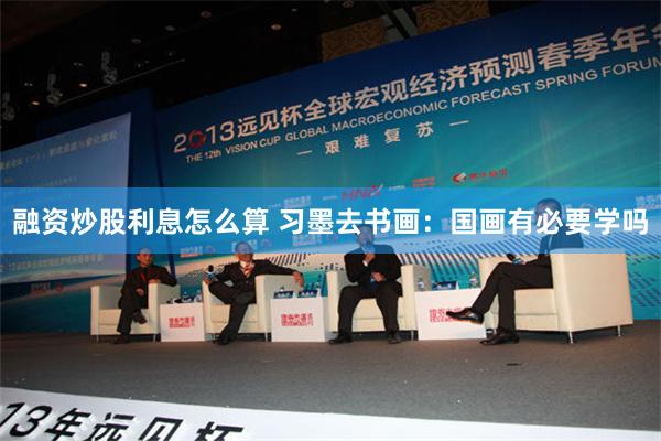 融资炒股利息怎么算 习墨去书画：国画有必要学吗