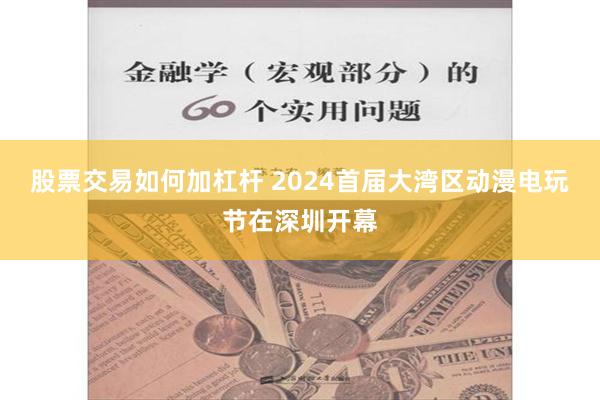 股票交易如何加杠杆 2024首届大湾区动漫电玩节在深圳开幕