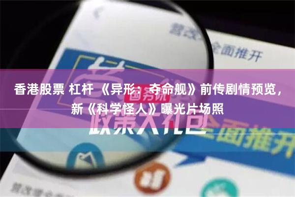 香港股票 杠杆 《异形：夺命舰》前传剧情预览，新《科学怪人》曝光片场照