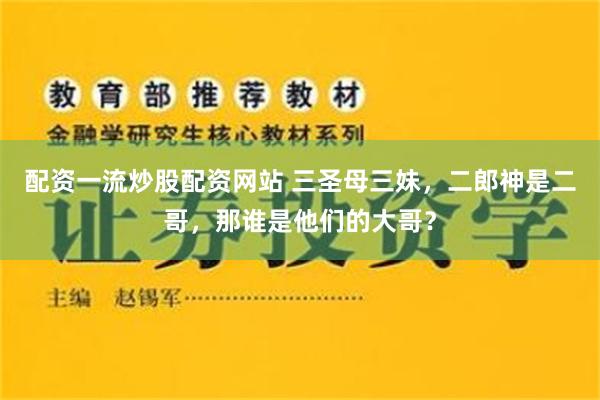 配资一流炒股配资网站 三圣母三妹，二郎神是二哥，那谁是他们的大哥？
