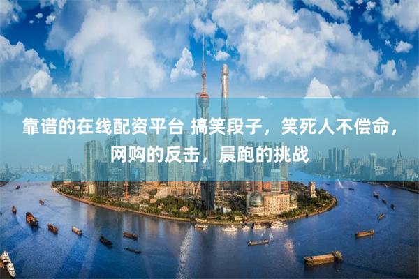 靠谱的在线配资平台 搞笑段子，笑死人不偿命，网购的反击，晨跑的挑战