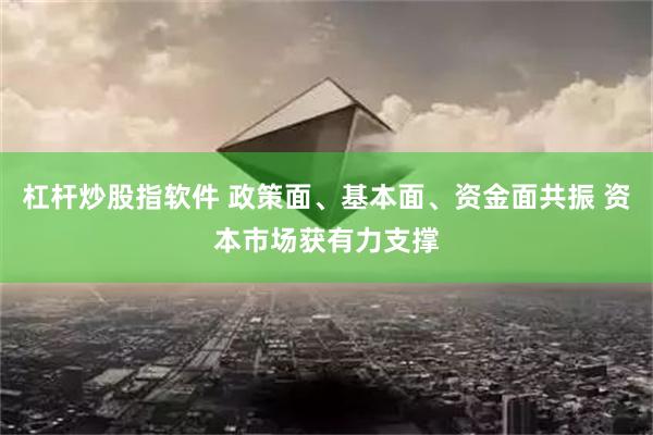 杠杆炒股指软件 政策面、基本面、资金面共振 资本市场获有力支撑
