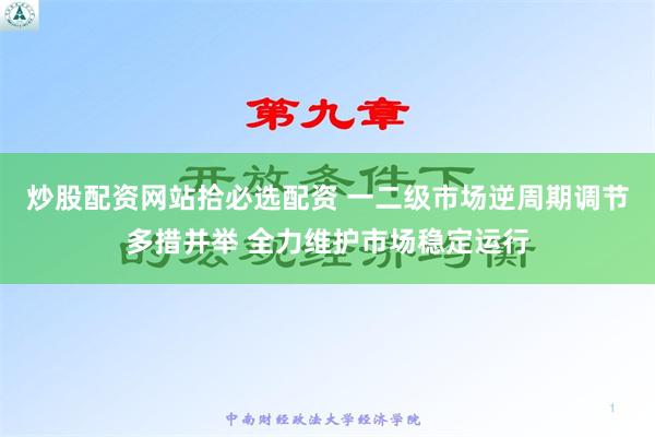 炒股配资网站拾必选配资 一二级市场逆周期调节多措并举 全力维护市场稳定运行