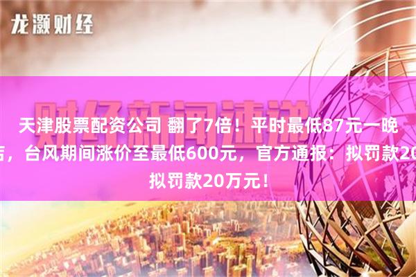 天津股票配资公司 翻了7倍！平时最低87元一晚的酒店，台风期间涨价至最低600元，官方通报：拟罚款20万元！