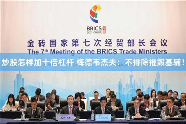 炒股怎样加十倍杠杆 梅德韦杰夫：不排除摧毁基辅！
