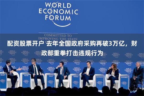 配资股票开户 去年全国政府采购再破3万亿，财政部重拳打击违规行为
