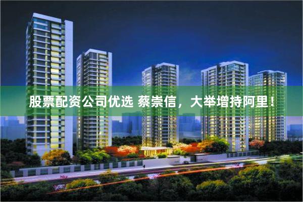 股票配资公司优选 蔡崇信，大举增持阿里！