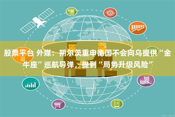 股票平台 外媒：朔尔茨重申德国不会向乌提供“金牛座”巡航导弹，提到“局势升级风险”