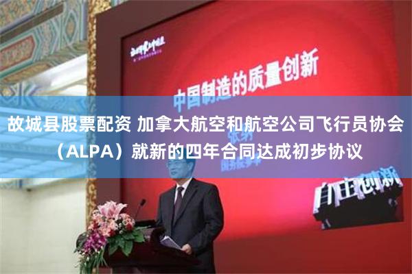 故城县股票配资 加拿大航空和航空公司飞行员协会（ALPA）就新的四年合同达成初步协议