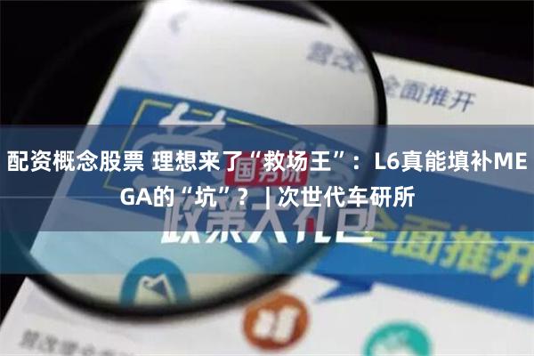 配资概念股票 理想来了“救场王”：L6真能填补MEGA的“坑”？ | 次世代车研所
