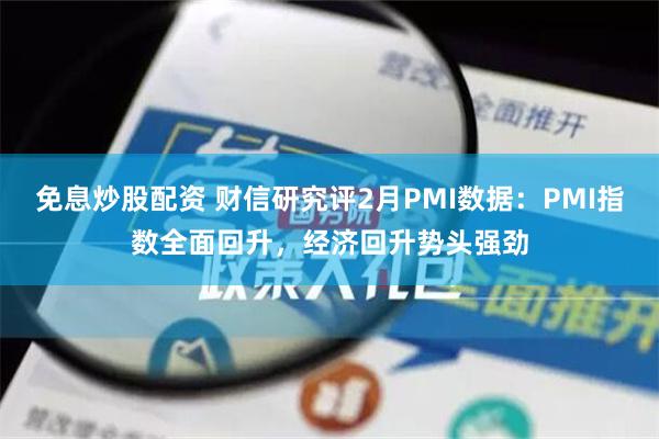 免息炒股配资 财信研究评2月PMI数据：PMI指数全面回升，经济回升势头强劲