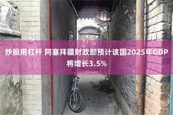 炒股用杠杆 阿塞拜疆财政部预计该国2025年GDP将增长3.5%