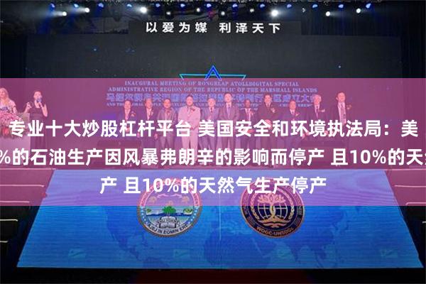 专业十大炒股杠杆平台 美国安全和环境执法局：美国墨西哥湾6%的石油生产因风暴弗朗辛的影响而停产 且10%的天然气生产停产