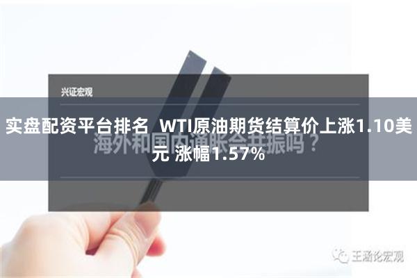 实盘配资平台排名  WTI原油期货结算价上涨1.10美元 涨幅1.57%