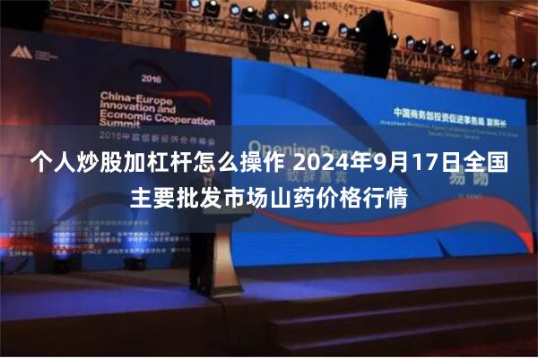 个人炒股加杠杆怎么操作 2024年9月17日全国主要批发市场山药价格行情