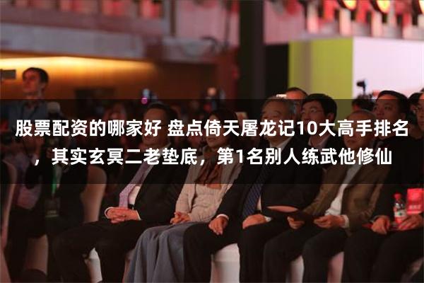 股票配资的哪家好 盘点倚天屠龙记10大高手排名，其实玄冥二老垫底，第1名别人练武他修仙