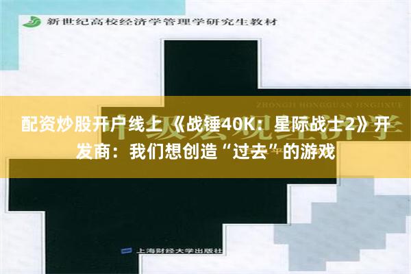 配资炒股开户线上 《战锤40K：星际战士2》开发商：我们想创造“过去”的游戏