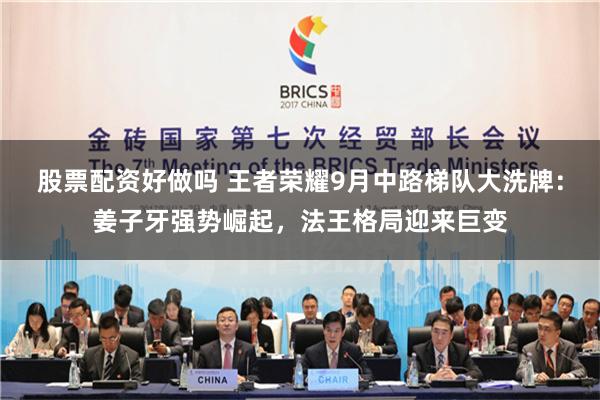 股票配资好做吗 王者荣耀9月中路梯队大洗牌：姜子牙强势崛起，法王格局迎来巨变