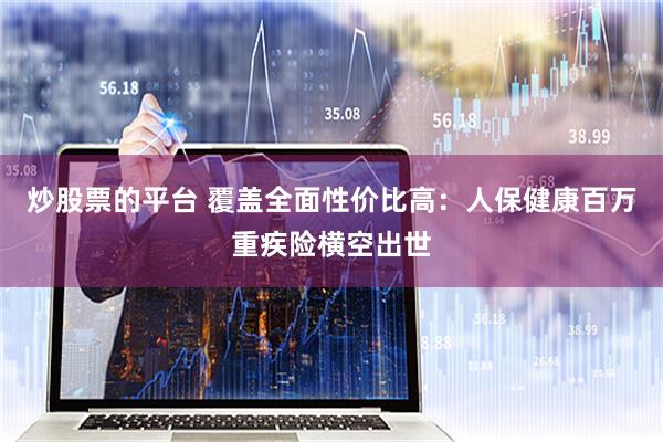 炒股票的平台 覆盖全面性价比高：人保健康百万重疾险横空出世