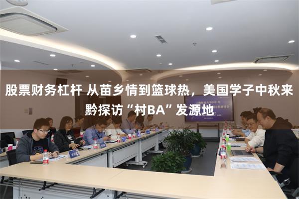 股票财务杠杆 从苗乡情到篮球热，美国学子中秋来黔探访“村BA”发源地