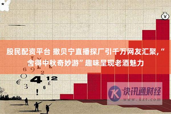 股民配资平台 撒贝宁直播探厂引千万网友汇聚,“舍得中秋奇妙游”趣味呈现老酒魅力