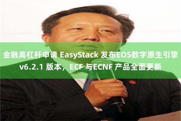 金融高杠杆申请 EasyStack 发布EOS数字原生引擎v6.2.1 版本，ECF 与ECNF 产品全面更新