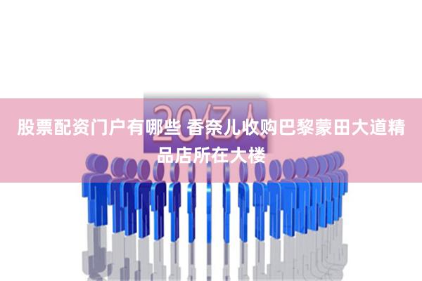股票配资门户有哪些 香奈儿收购巴黎蒙田大道精品店所在大楼