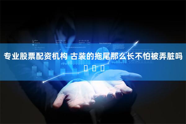 专业股票配资机构 古装的拖尾那么长不怕被弄脏吗 ​​​