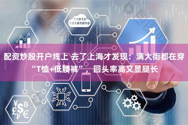 配资炒股开户线上 去了上海才发现：满大街都在穿“T恤+低腰裤”，回头率高又显腿长
