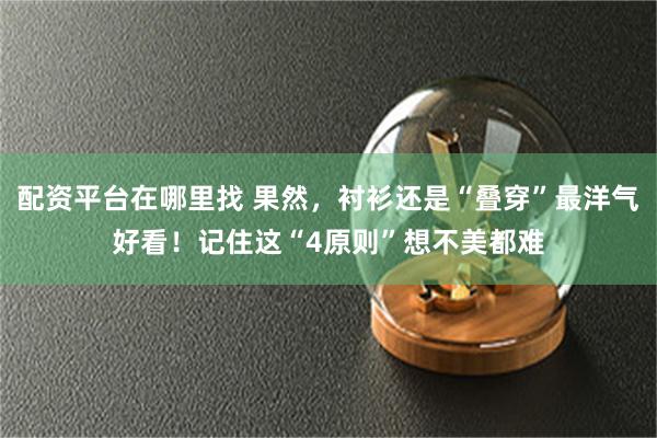 配资平台在哪里找 果然，衬衫还是“叠穿”最洋气好看！记住这“4原则”想不美都难