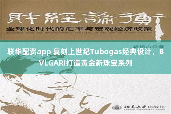 联华配资app 复刻上世纪Tubogas经典设计，BVLGARI打造黃金新珠宝系列
