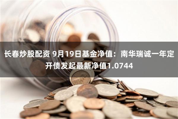 长春炒股配资 9月19日基金净值：南华瑞诚一年定开债发起最新净值1.0744