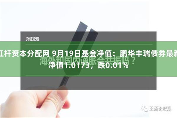 杠杆资本分配网 9月19日基金净值：鹏华丰瑞债券最新净值1.0173，跌0.01%
