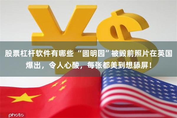 股票杠杆软件有哪些 “圆明园”被毁前照片在英国爆出，令人心酸，每张都美到想舔屏！