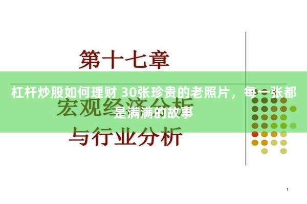 杠杆炒股如何理财 30张珍贵的老照片，每一张都是满满的故事
