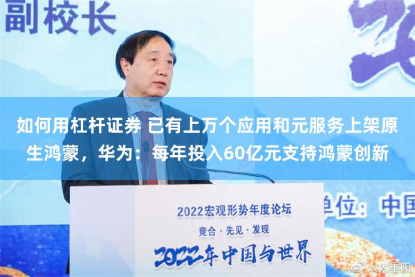 如何用杠杆证券 已有上万个应用和元服务上架原生鸿蒙，华为：每年投入60亿元支持鸿蒙创新