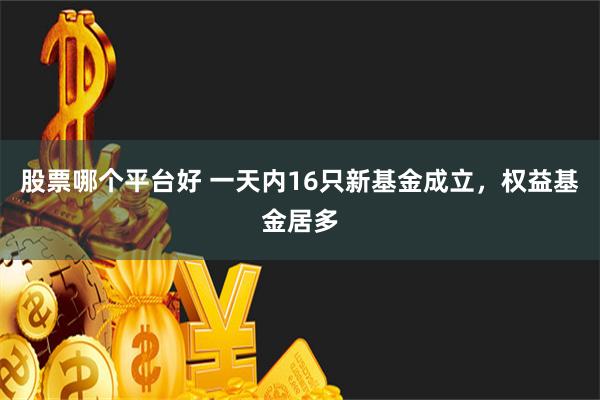 股票哪个平台好 一天内16只新基金成立，权益基金居多