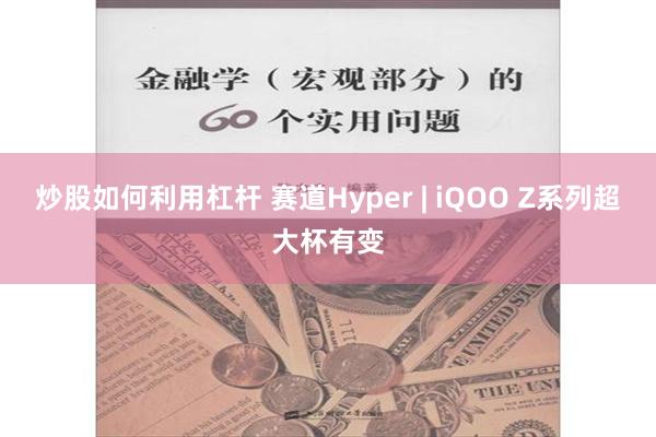 炒股如何利用杠杆 赛道Hyper | iQOO Z系列超大杯有变