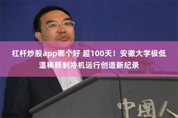 杠杆炒股app哪个好 超100天！安徽大学极低温稀释制冷机运行创造新纪录