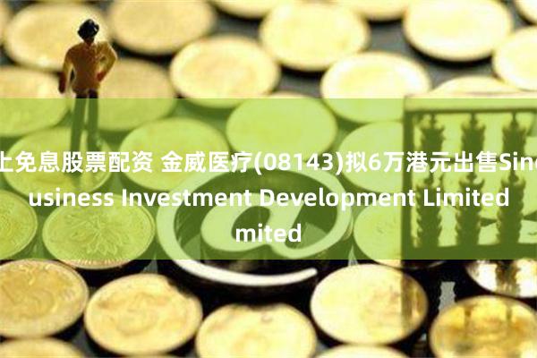 网上免息股票配资 金威医疗(08143)拟6万港元出售Sino Business Investment Development Limited