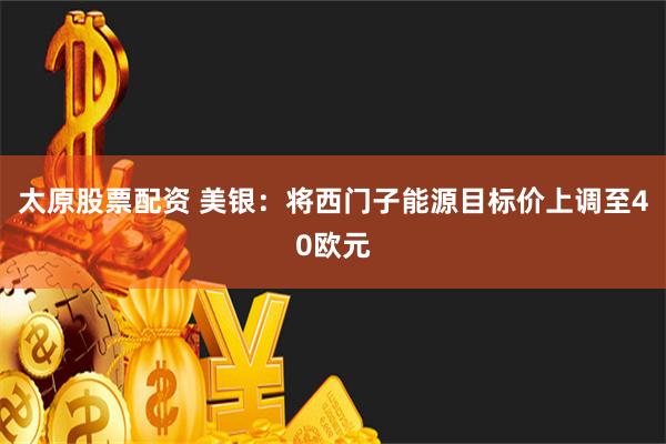 太原股票配资 美银：将西门子能源目标价上调至40欧元