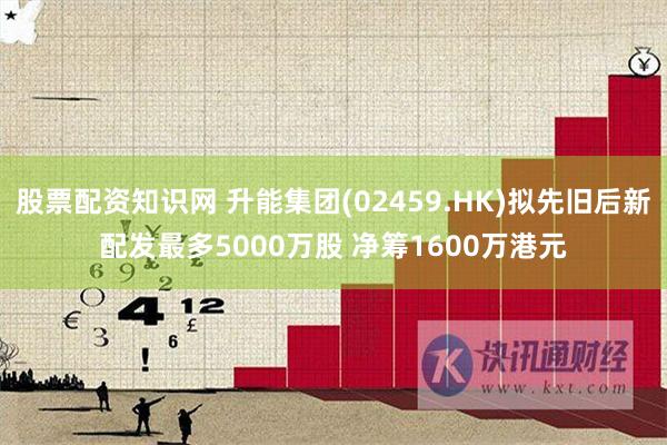 股票配资知识网 升能集团(02459.HK)拟先旧后新配发最多5000万股 净筹1600万港元