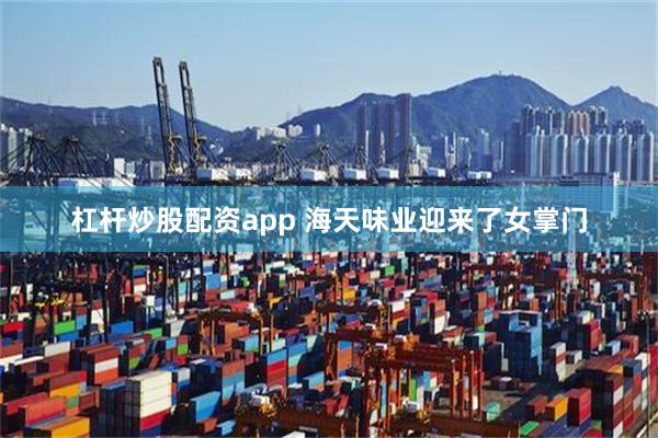 杠杆炒股配资app 海天味业迎来了女掌门