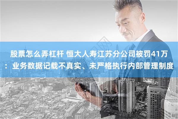 股票怎么弄杠杆 恒大人寿江苏分公司被罚41万：业务数据记载不真实、未严格执行内部管理制度