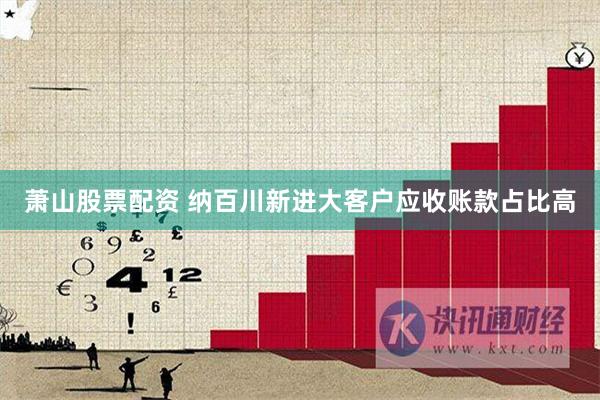 萧山股票配资 纳百川新进大客户应收账款占比高