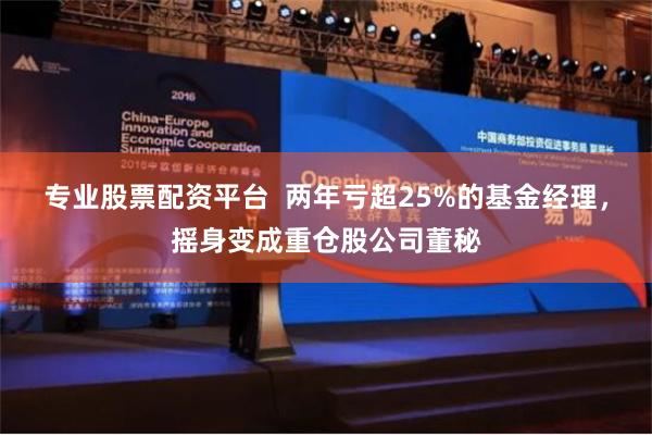 专业股票配资平台  两年亏超25%的基金经理，摇身变成重仓股公司董秘